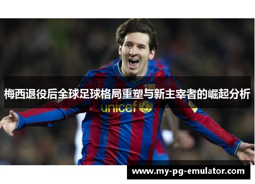 梅西退役后全球足球格局重塑与新主宰者的崛起分析