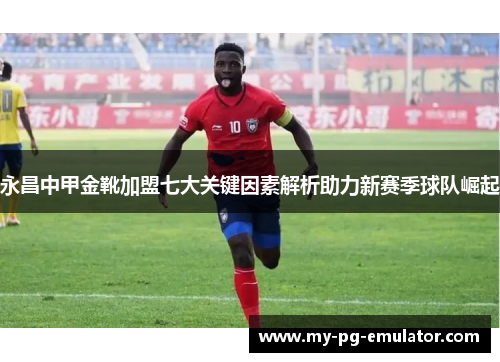 永昌中甲金靴加盟七大关键因素解析助力新赛季球队崛起