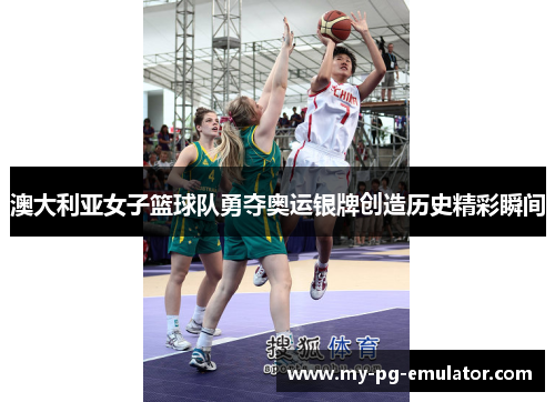 澳大利亚女子篮球队勇夺奥运银牌创造历史精彩瞬间 澳大利亚女子篮球队勇夺奥运银牌创造历史精彩瞬间