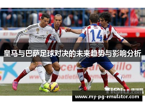 皇马与巴萨足球对决的未来趋势与影响分析 皇马与巴萨足球对决的未来趋势与影响分析