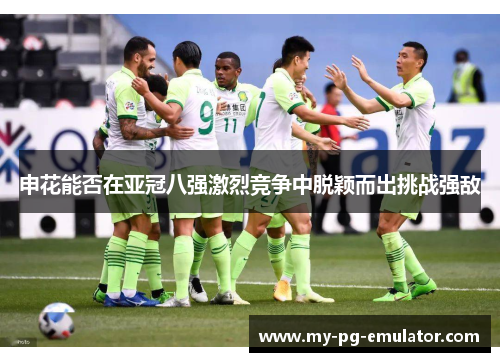 申花能否在亚冠八强激烈竞争中脱颖而出挑战强敌 申花能否在亚冠八强激烈竞争中脱颖而出挑战强敌