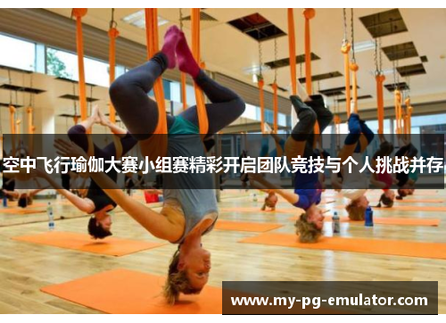 空中飞行瑜伽大赛小组赛精彩开启团队竞技与个人挑战并存