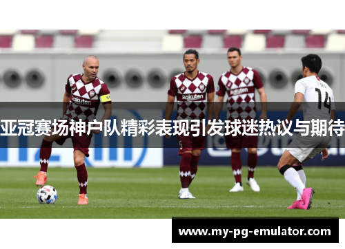 亚冠赛场神户队精彩表现引发球迷热议与期待