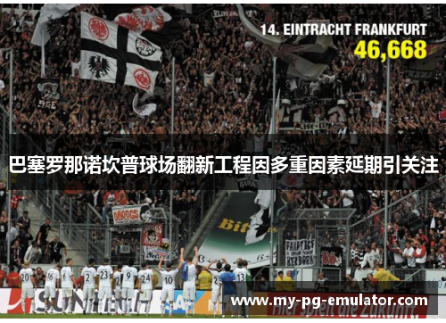 巴塞罗那诺坎普球场翻新工程因多重因素延期引关注