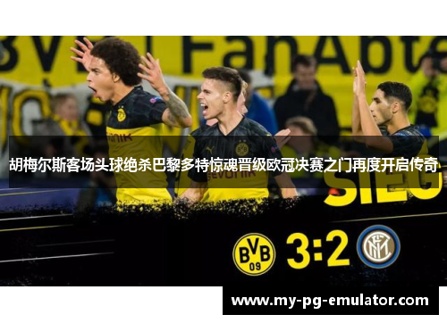 胡梅尔斯客场头球绝杀巴黎多特惊魂晋级欧冠决赛之门再度开启传奇