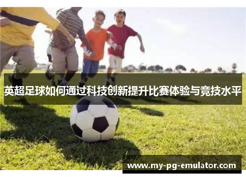 英超足球如何通过科技创新提升比赛体验与竞技水平