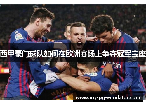 西甲豪门球队如何在欧洲赛场上争夺冠军宝座