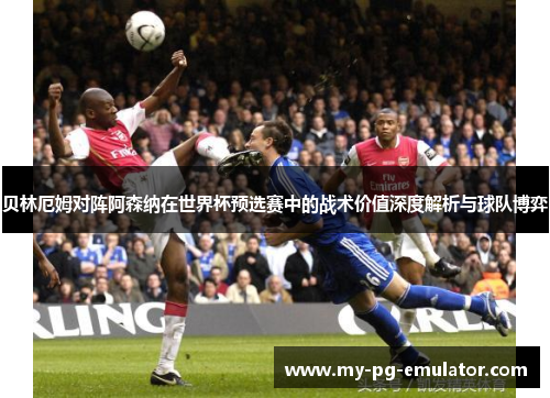 贝林厄姆对阵阿森纳在世界杯预选赛中的战术价值深度解析与球队博弈