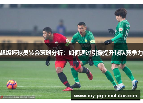 超级杯球员转会策略分析：如何通过引援提升球队竞争力