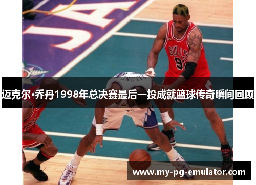 迈克尔·乔丹1998年总决赛最后一投成就篮球传奇瞬间回顾