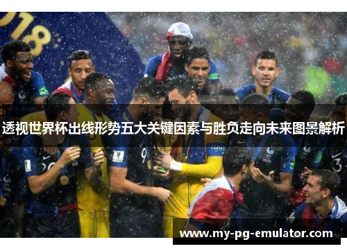 透视世界杯出线形势五大关键因素与胜负走向未来图景解析