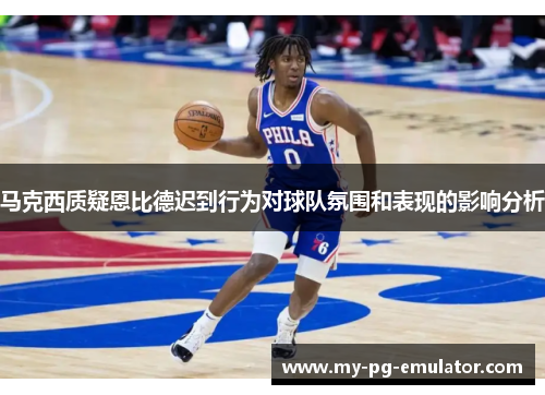 马克西质疑恩比德迟到行为对球队氛围和表现的影响分析