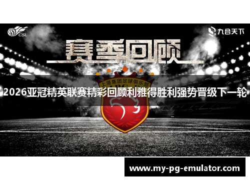 2026亚冠精英联赛精彩回顾利雅得胜利强势晋级下一轮