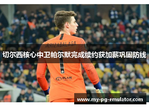 切尔西核心中卫帕尔默完成续约获加薪巩固防线