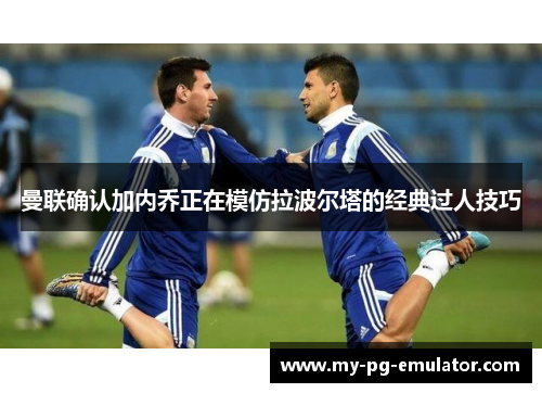 曼联确认加内乔正在模仿拉波尔塔的经典过人技巧 曼联确认加内乔正在模仿拉波尔塔的经典过人技巧
