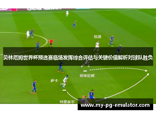 贝林厄姆世界杯预选赛临场发挥综合评估与关键价值解析对球队胜负