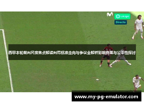 西甲本轮裁判尺度焦点解读判罚标准走向与争议全解析影响赛果与公平性探讨 西甲本轮裁判尺度焦点解读判罚标准走向与争议全解析影响赛果与公平性探讨