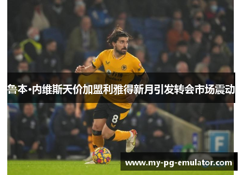 鲁本·内维斯天价加盟利雅得新月引发转会市场震动