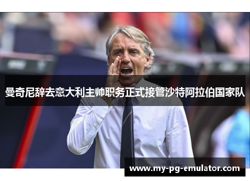 曼奇尼辞去意大利主帅职务正式接管沙特阿拉伯国家队
